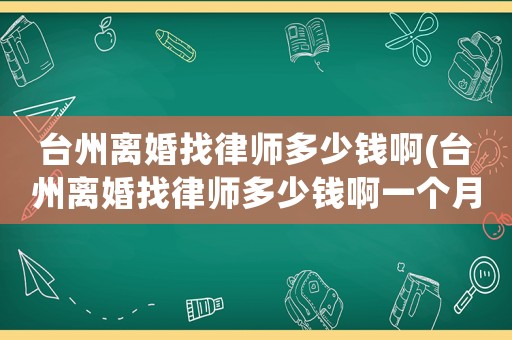 臺州離婚找律師多少錢啊(臺州離婚找律師多少錢啊一個月)