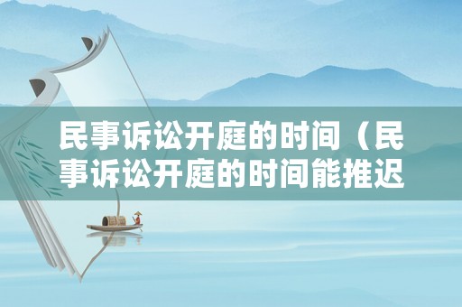 民事訴訟開庭的時間（民事訴訟開庭的時間能推遲嗎）