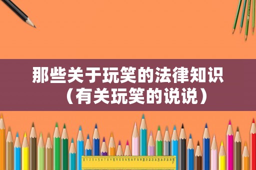 那些關(guān)于玩笑的法律知識（有關(guān)玩笑的說說）