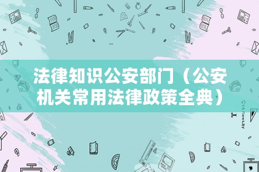 法律知識(shí)公安部門（公安機(jī)關(guān)常用法律政策全典）
