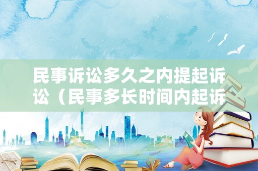 民事訴訟多久之內(nèi)提起訴訟（民事多長(zhǎng)時(shí)間內(nèi)起訴有效）