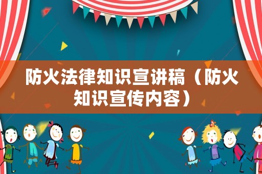 防火法律知識宣講稿（防火知識宣傳內容）