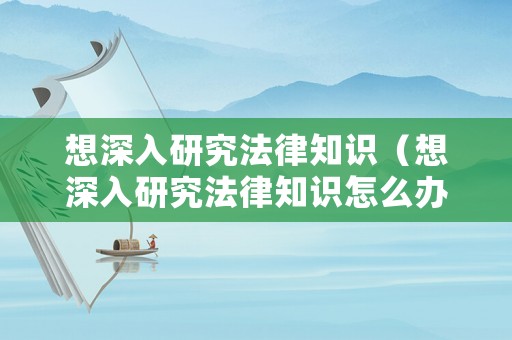 想深入研究法律知識（想深入研究法律知識怎么辦）