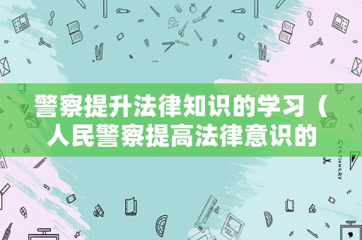 警察提升法律知識的學習（人民警察提高法律意識的途徑）