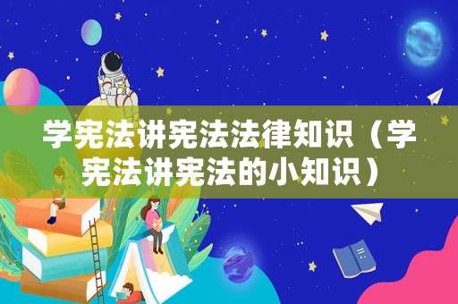 學(xué)憲法講憲法法律知識(shí)（學(xué)憲法講憲法的小知識(shí)）
