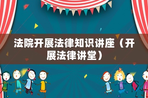 法院開展法律知識講座（開展法律講堂）