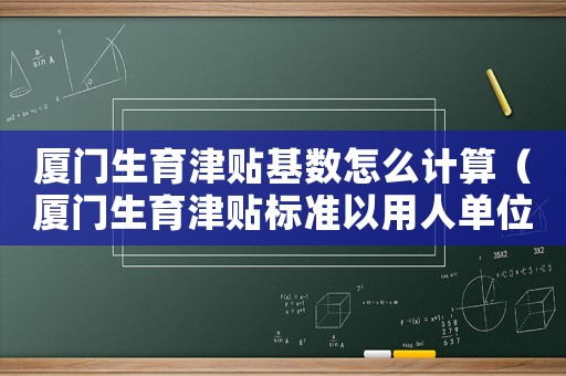 廈門生育津貼基數(shù)怎么計算（廈門生育津貼標準以用人單位上年度職工月平均工資基數(shù)計算）