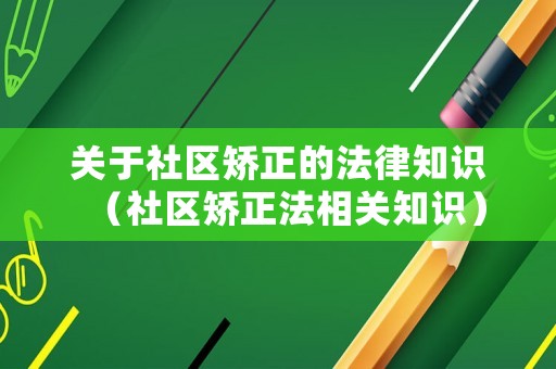 關(guān)于社區(qū)矯正的法律知識（社區(qū)矯正法相關(guān)知識）