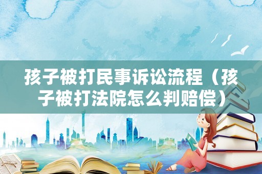 孩子被打民事訴訟流程（孩子被打法院怎么判賠償）