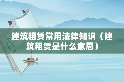 建筑租賃常用法律知識（建筑租賃是什么意思）