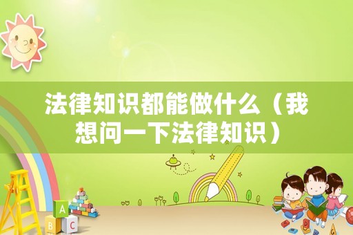 法律知識都能做什么（我想問一下法律知識）