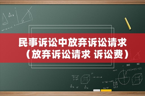 民事訴訟中放棄訴訟請(qǐng)求（放棄訴訟請(qǐng)求 訴訟費(fèi)）