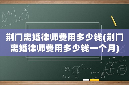 荊門離婚律師費(fèi)用多少錢(荊門離婚律師費(fèi)用多少錢一個(gè)月)