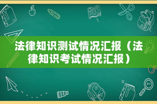 法律知識測試情況匯報(bào)（法律知識考試情況匯報(bào)）