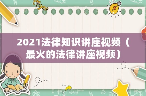 2021法律知識講座視頻（最火的法律講座視頻）