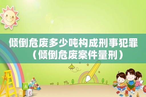傾倒危廢多少噸構(gòu)成刑事犯罪（傾倒危廢案件量刑）