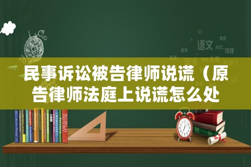 民事訴訟被告律師說謊（原告律師法庭上說謊怎么處理）