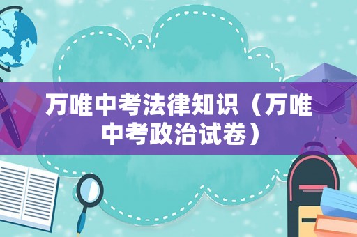 萬(wàn)唯中考法律知識(shí)（萬(wàn)唯中考政治試卷）