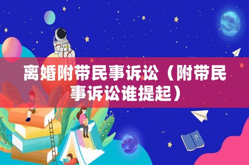 離婚附帶民事訴訟（附帶民事訴訟誰(shuí)提起）