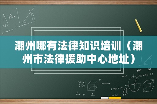 潮州哪有法律知識培訓（潮州市法律援助中心地址）