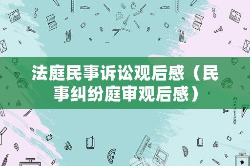 法庭民事訴訟觀后感（民事糾紛庭審觀后感）