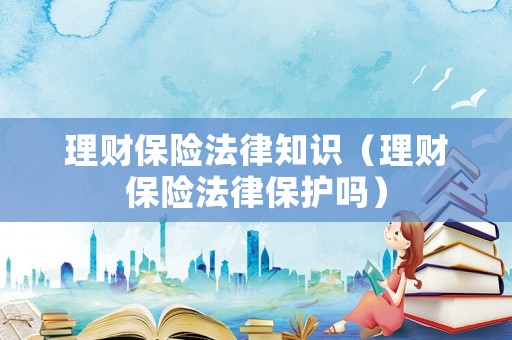 理財保險法律知識（理財保險法律保護嗎）
