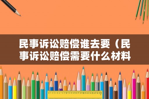 民事訴訟賠償誰去要（民事訴訟賠償需要什么材料）