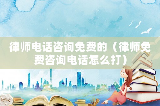 律師電話咨詢免費的（律師免費咨詢電話怎么打）