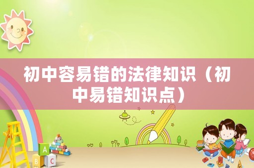 初中容易錯的法律知識（初中易錯知識點）
