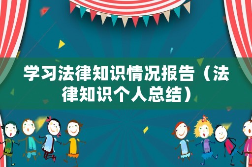 學(xué)習(xí)法律知識(shí)情況報(bào)告（法律知識(shí)個(gè)人總結(jié)）