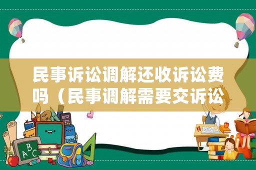 民事訴訟調(diào)解還收訴訟費嗎（民事調(diào)解需要交訴訟費嗎）