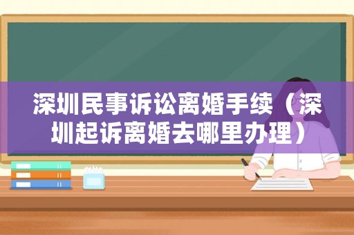 深圳民事訴訟離婚手續(xù)（深圳起訴離婚去哪里辦理）