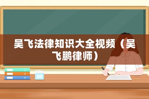 吳飛法律知識(shí)大全視頻（吳飛鵬律師）