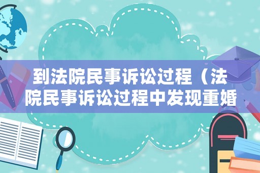 到法院民事訴訟過程（法院民事訴訟過程中發(fā)現(xiàn)重婚是否需要移送公安機(jī)關(guān)）