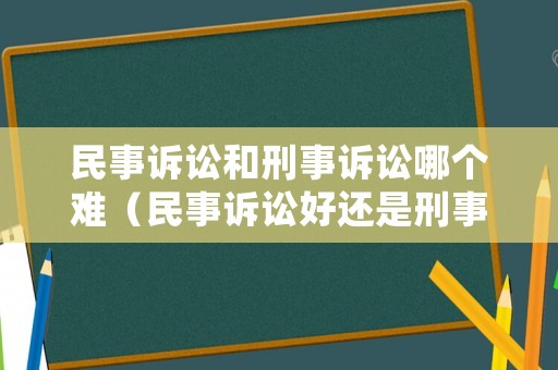 民事訴訟和刑事訴訟哪個(gè)難（民事訴訟好還是刑事訴訟好）