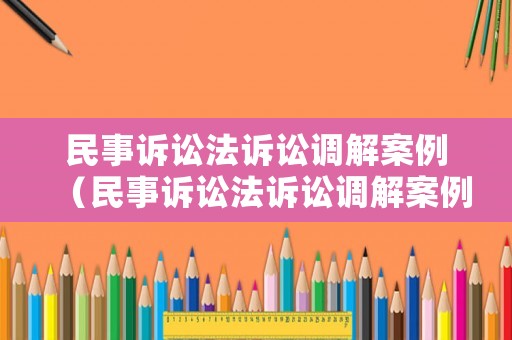 民事訴訟法訴訟調(diào)解案例（民事訴訟法訴訟調(diào)解案例最新）
