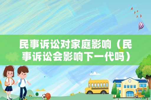 民事訴訟對(duì)家庭影響（民事訴訟會(huì)影響下一代嗎）