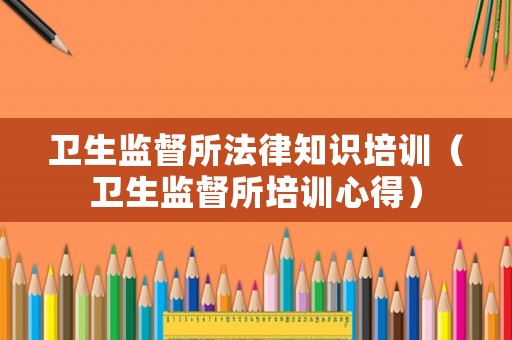 衛(wèi)生監(jiān)督所法律知識(shí)培訓(xùn)（衛(wèi)生監(jiān)督所培訓(xùn)心得）