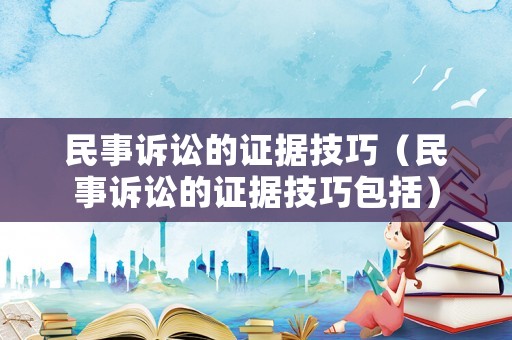民事訴訟的證據(jù)技巧（民事訴訟的證據(jù)技巧包括）