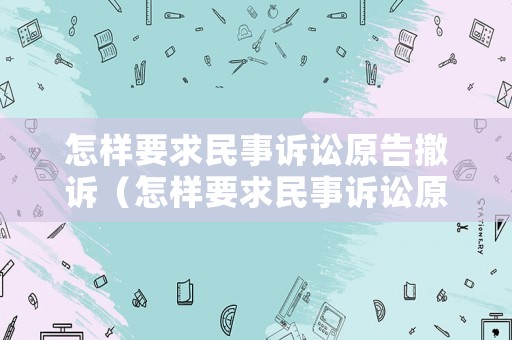 怎樣要求民事訴訟原告撤訴（怎樣要求民事訴訟原告撤訴呢）