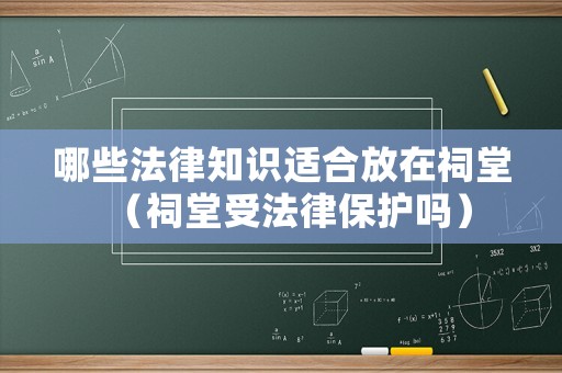 哪些法律知識適合放在祠堂（祠堂受法律保護(hù)嗎）