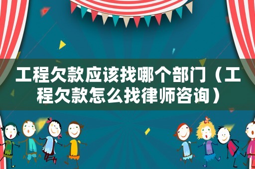 工程欠款應(yīng)該找哪個(gè)部門（工程欠款怎么找律師咨詢）
