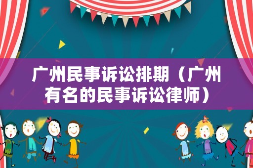 廣州民事訴訟排期（廣州有名的民事訴訟律師）