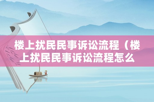 樓上擾民民事訴訟流程（樓上擾民民事訴訟流程怎么寫）