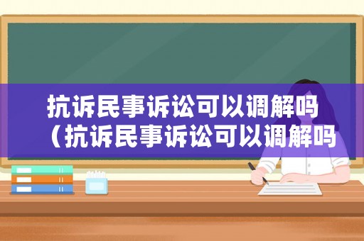 抗訴民事訴訟可以調(diào)解嗎（抗訴民事訴訟可以調(diào)解嗎法律依據(jù)）