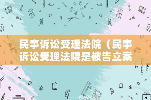 民事訴訟受理法院（民事訴訟受理法院是被告立案去哪里起訴）