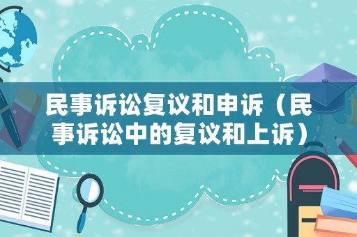 民事訴訟復(fù)議和申訴（民事訴訟中的復(fù)議和上訴）