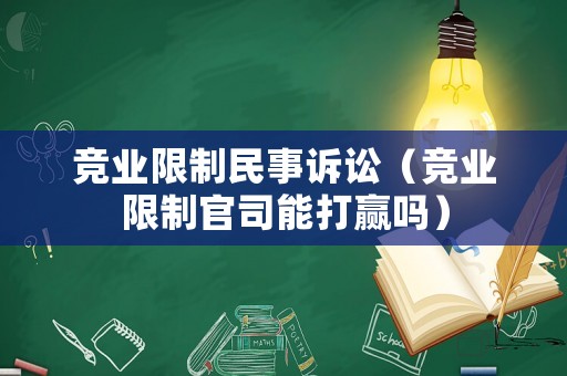 競業(yè)限制民事訴訟（競業(yè)限制官司能打贏嗎）