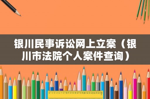 銀川民事訴訟網(wǎng)上立案（銀川市法院個人案件查詢）