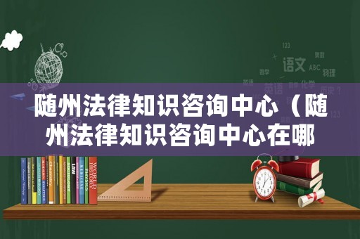 隨州法律知識(shí)咨詢中心（隨州法律知識(shí)咨詢中心在哪里）
